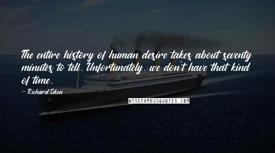 Richard Siken Quotes: The entire history of human desire takes about seventy minutes to tell. Unfortunately, we don't have that kind of time.