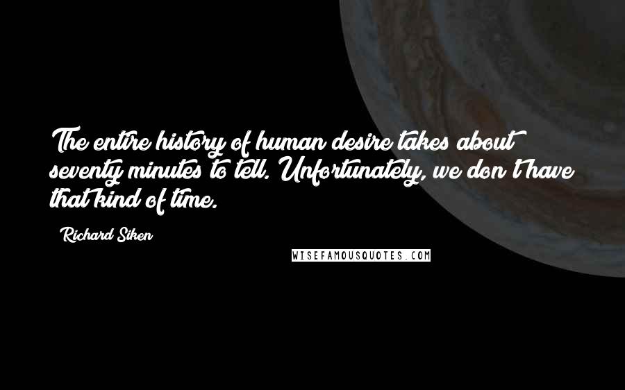 Richard Siken Quotes: The entire history of human desire takes about seventy minutes to tell. Unfortunately, we don't have that kind of time.