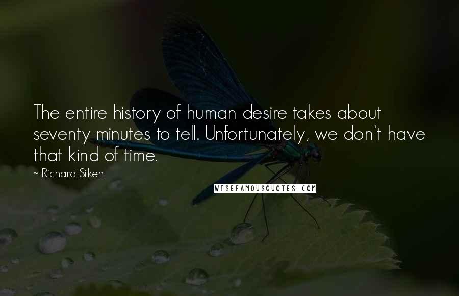 Richard Siken Quotes: The entire history of human desire takes about seventy minutes to tell. Unfortunately, we don't have that kind of time.