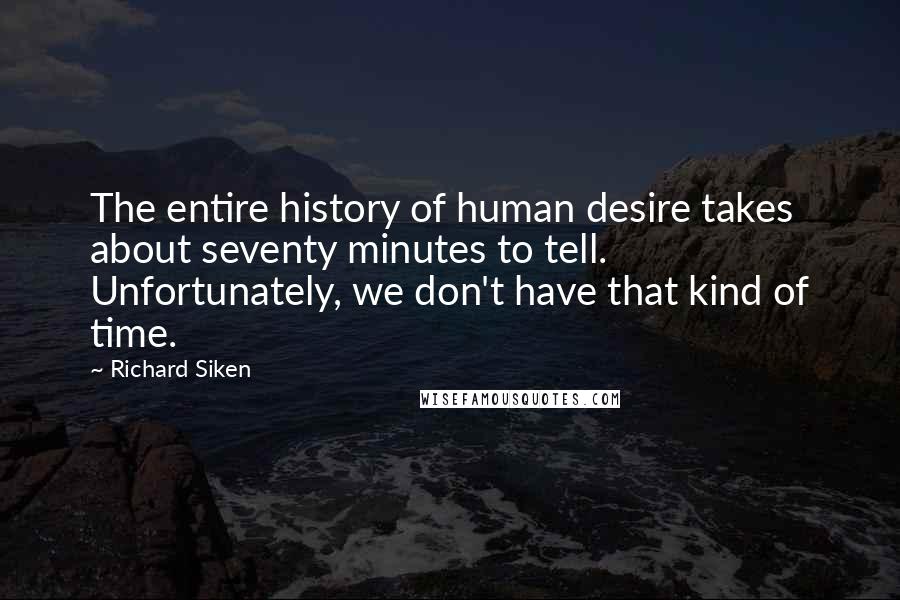 Richard Siken Quotes: The entire history of human desire takes about seventy minutes to tell. Unfortunately, we don't have that kind of time.