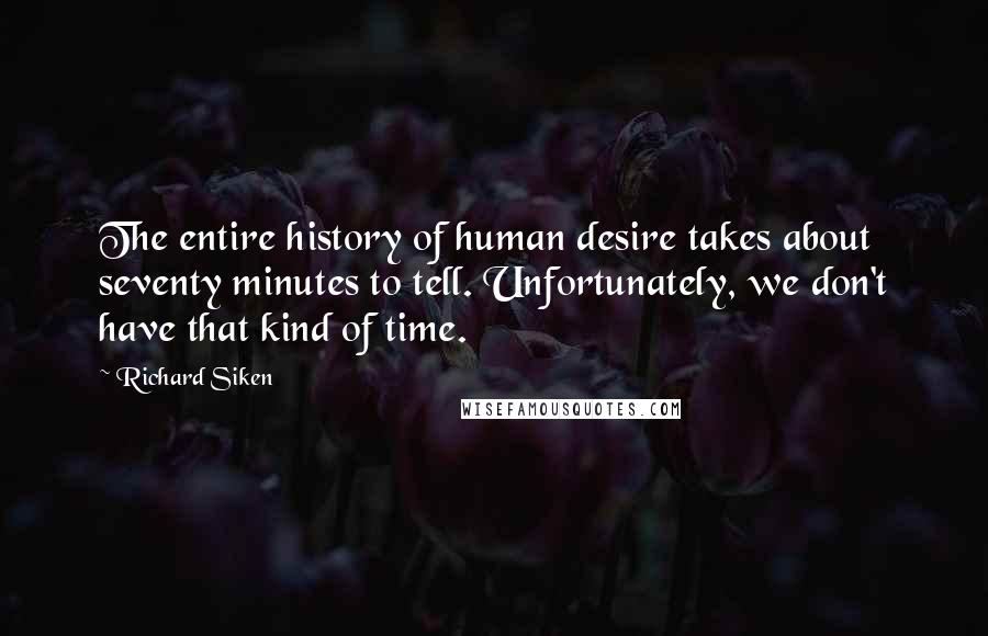 Richard Siken Quotes: The entire history of human desire takes about seventy minutes to tell. Unfortunately, we don't have that kind of time.
