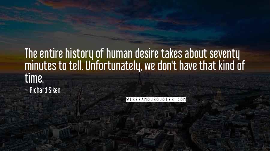 Richard Siken Quotes: The entire history of human desire takes about seventy minutes to tell. Unfortunately, we don't have that kind of time.