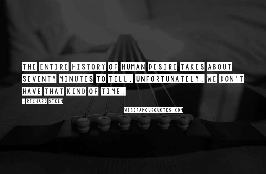 Richard Siken Quotes: The entire history of human desire takes about seventy minutes to tell. Unfortunately, we don't have that kind of time.