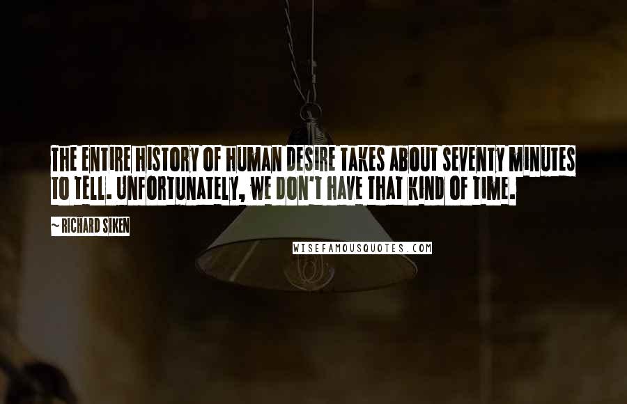 Richard Siken Quotes: The entire history of human desire takes about seventy minutes to tell. Unfortunately, we don't have that kind of time.