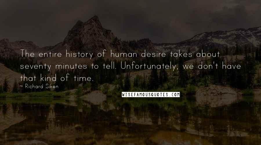 Richard Siken Quotes: The entire history of human desire takes about seventy minutes to tell. Unfortunately, we don't have that kind of time.