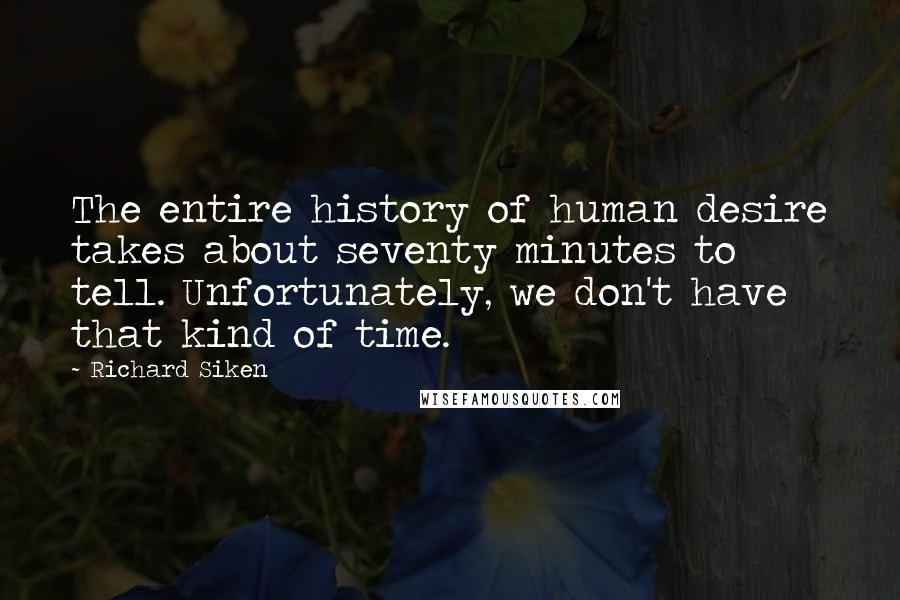 Richard Siken Quotes: The entire history of human desire takes about seventy minutes to tell. Unfortunately, we don't have that kind of time.