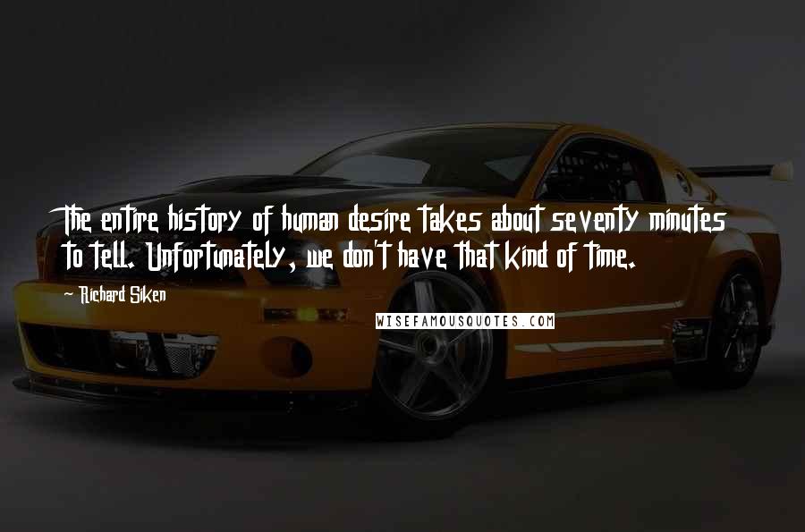 Richard Siken Quotes: The entire history of human desire takes about seventy minutes to tell. Unfortunately, we don't have that kind of time.