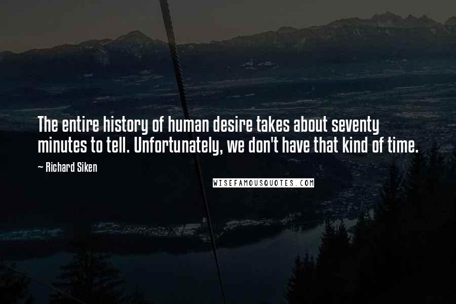 Richard Siken Quotes: The entire history of human desire takes about seventy minutes to tell. Unfortunately, we don't have that kind of time.