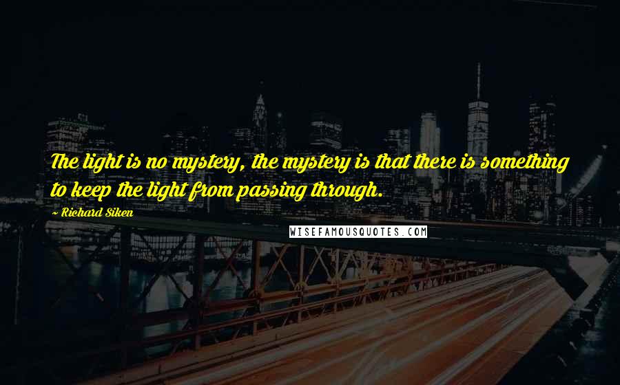 Richard Siken Quotes: The light is no mystery, the mystery is that there is something to keep the light from passing through.