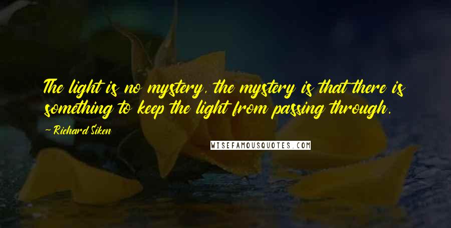 Richard Siken Quotes: The light is no mystery, the mystery is that there is something to keep the light from passing through.