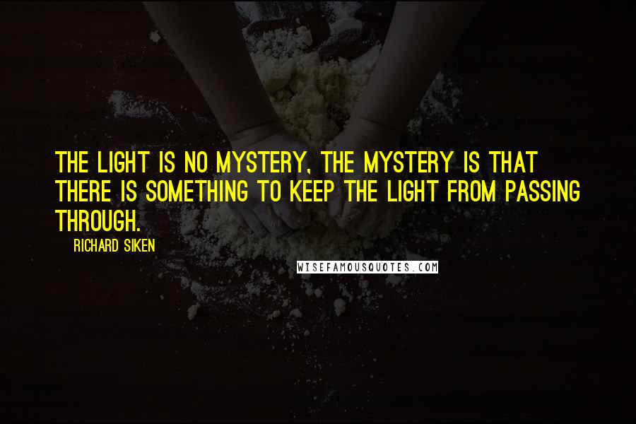 Richard Siken Quotes: The light is no mystery, the mystery is that there is something to keep the light from passing through.