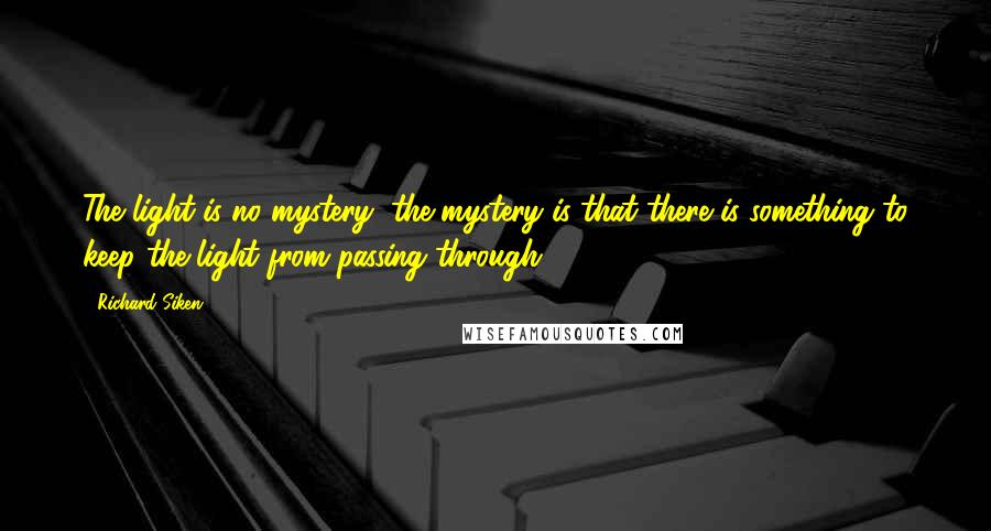 Richard Siken Quotes: The light is no mystery, the mystery is that there is something to keep the light from passing through.