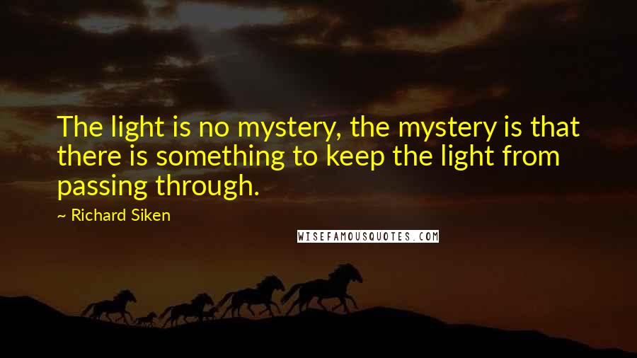 Richard Siken Quotes: The light is no mystery, the mystery is that there is something to keep the light from passing through.