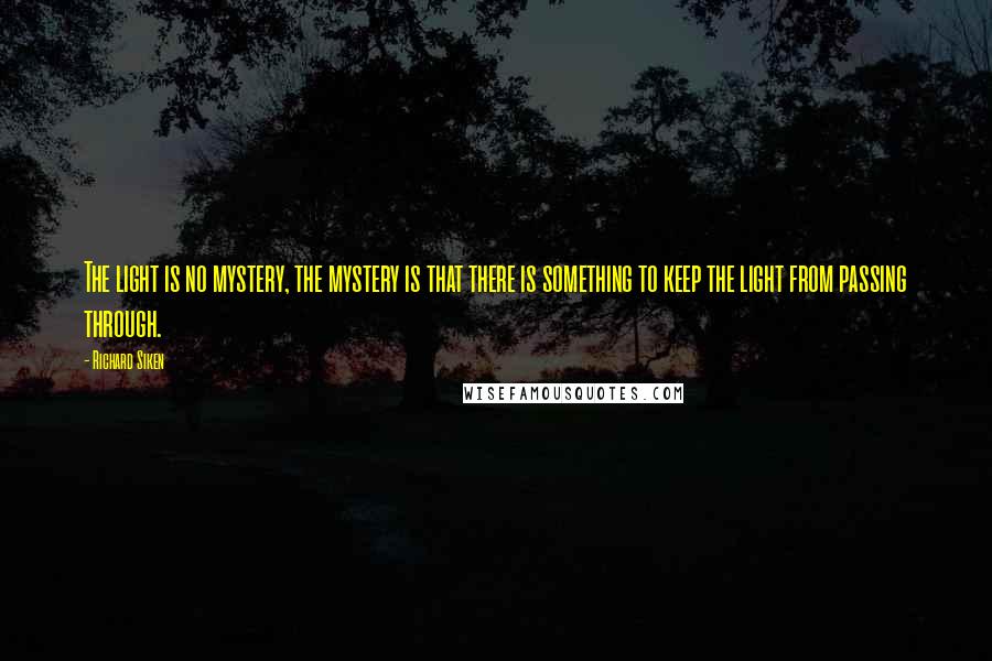 Richard Siken Quotes: The light is no mystery, the mystery is that there is something to keep the light from passing through.