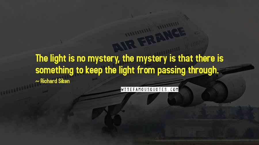 Richard Siken Quotes: The light is no mystery, the mystery is that there is something to keep the light from passing through.