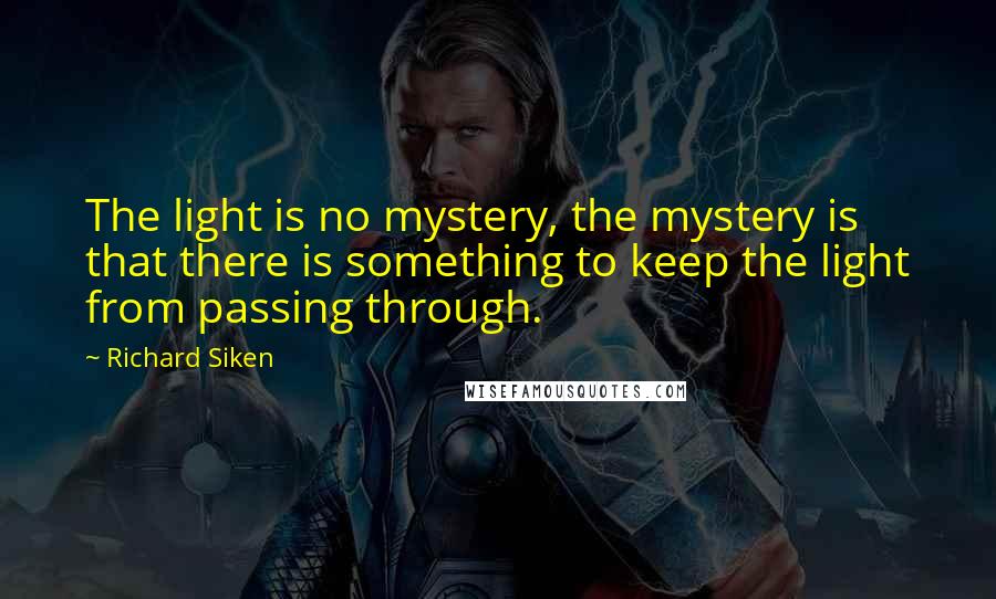 Richard Siken Quotes: The light is no mystery, the mystery is that there is something to keep the light from passing through.