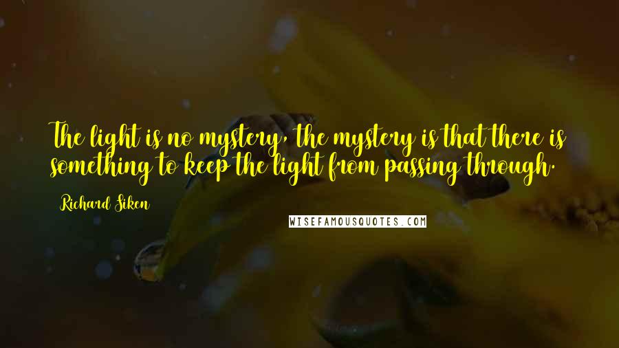 Richard Siken Quotes: The light is no mystery, the mystery is that there is something to keep the light from passing through.