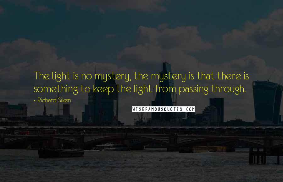 Richard Siken Quotes: The light is no mystery, the mystery is that there is something to keep the light from passing through.