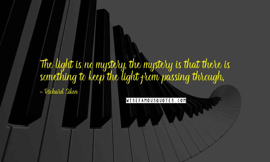 Richard Siken Quotes: The light is no mystery, the mystery is that there is something to keep the light from passing through.