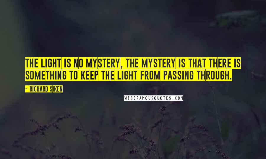 Richard Siken Quotes: The light is no mystery, the mystery is that there is something to keep the light from passing through.