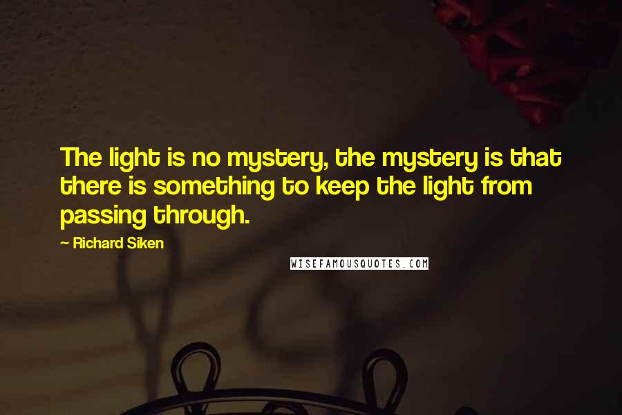 Richard Siken Quotes: The light is no mystery, the mystery is that there is something to keep the light from passing through.