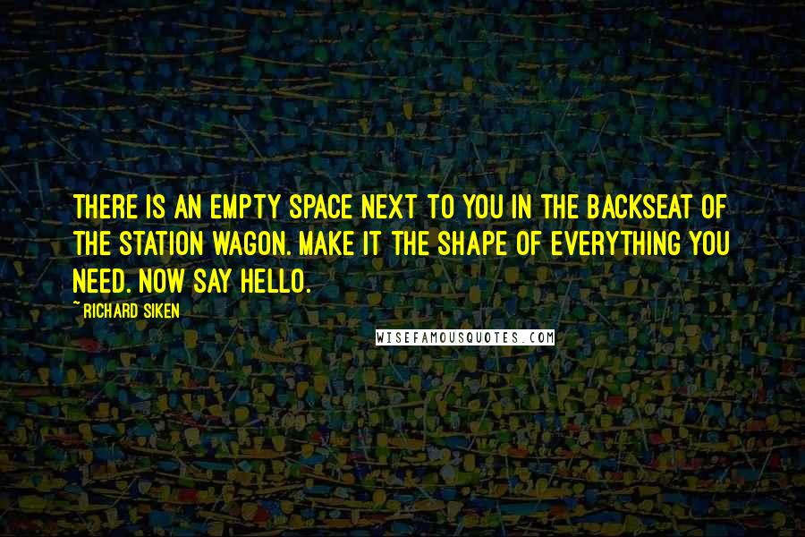 Richard Siken Quotes: There is an empty space next to you in the backseat of the station wagon. Make it the shape of everything you need. Now say hello.