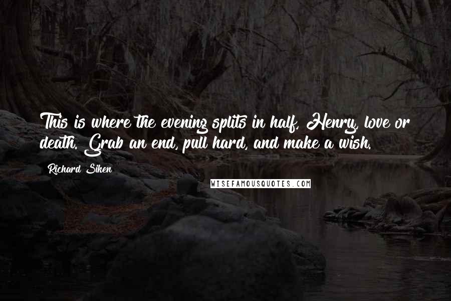 Richard Siken Quotes: This is where the evening splits in half, Henry, love or death. Grab an end, pull hard, and make a wish.