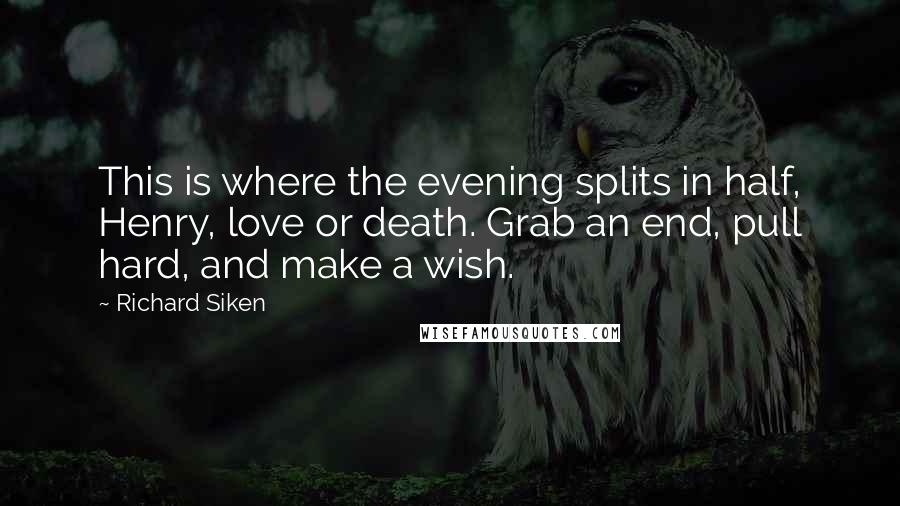 Richard Siken Quotes: This is where the evening splits in half, Henry, love or death. Grab an end, pull hard, and make a wish.