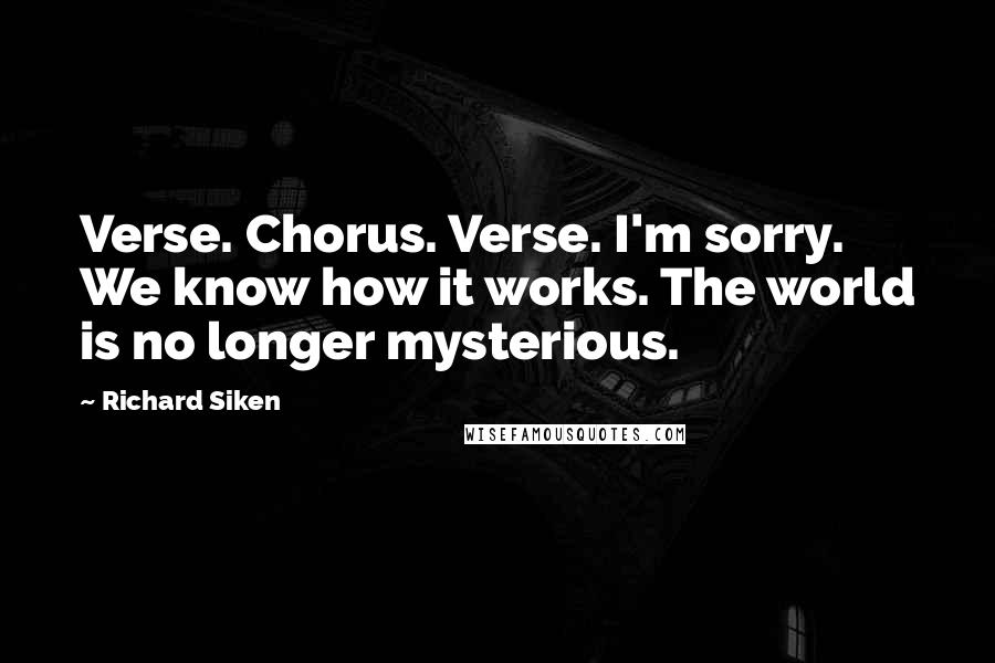 Richard Siken Quotes: Verse. Chorus. Verse. I'm sorry. We know how it works. The world is no longer mysterious.