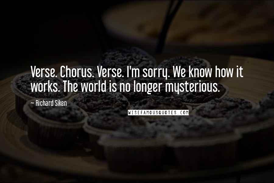 Richard Siken Quotes: Verse. Chorus. Verse. I'm sorry. We know how it works. The world is no longer mysterious.