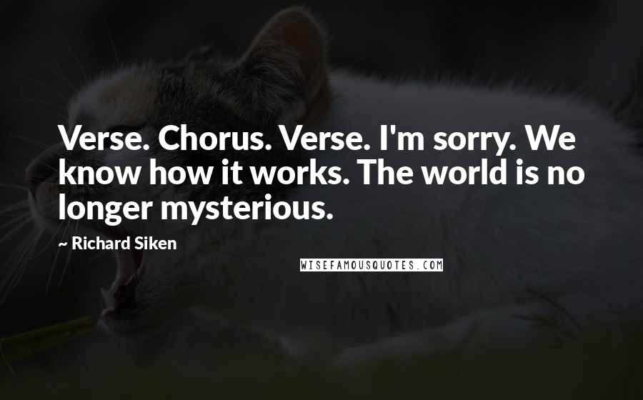 Richard Siken Quotes: Verse. Chorus. Verse. I'm sorry. We know how it works. The world is no longer mysterious.