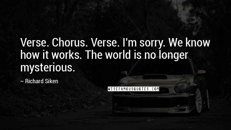 Richard Siken Quotes: Verse. Chorus. Verse. I'm sorry. We know how it works. The world is no longer mysterious.