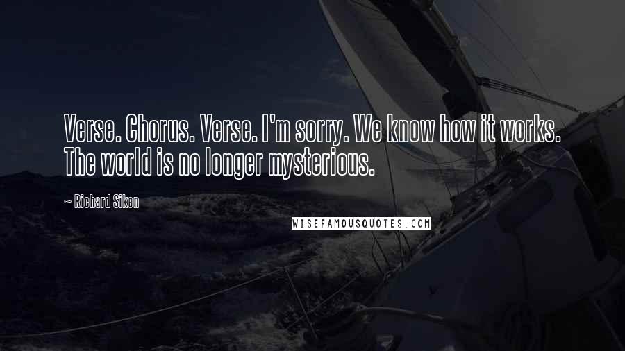Richard Siken Quotes: Verse. Chorus. Verse. I'm sorry. We know how it works. The world is no longer mysterious.