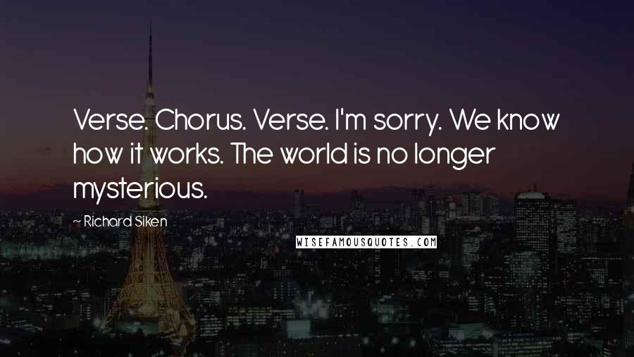 Richard Siken Quotes: Verse. Chorus. Verse. I'm sorry. We know how it works. The world is no longer mysterious.