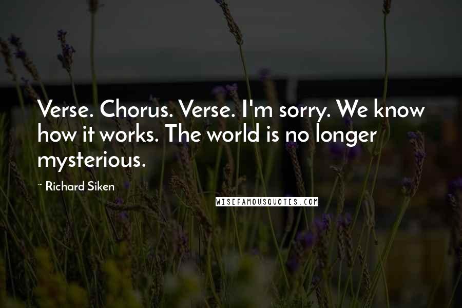 Richard Siken Quotes: Verse. Chorus. Verse. I'm sorry. We know how it works. The world is no longer mysterious.