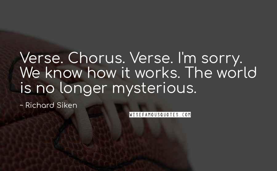 Richard Siken Quotes: Verse. Chorus. Verse. I'm sorry. We know how it works. The world is no longer mysterious.