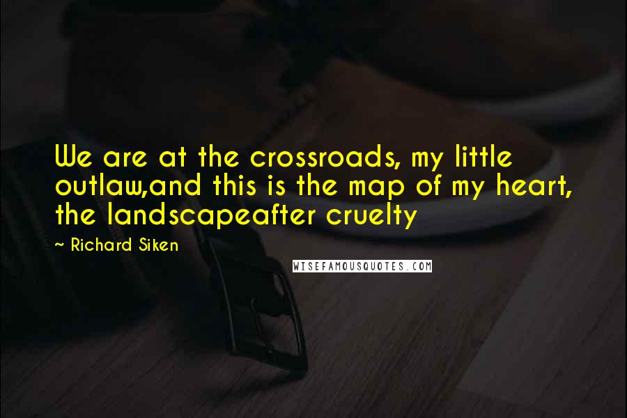 Richard Siken Quotes: We are at the crossroads, my little outlaw,and this is the map of my heart, the landscapeafter cruelty