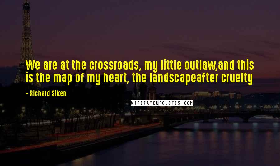 Richard Siken Quotes: We are at the crossroads, my little outlaw,and this is the map of my heart, the landscapeafter cruelty