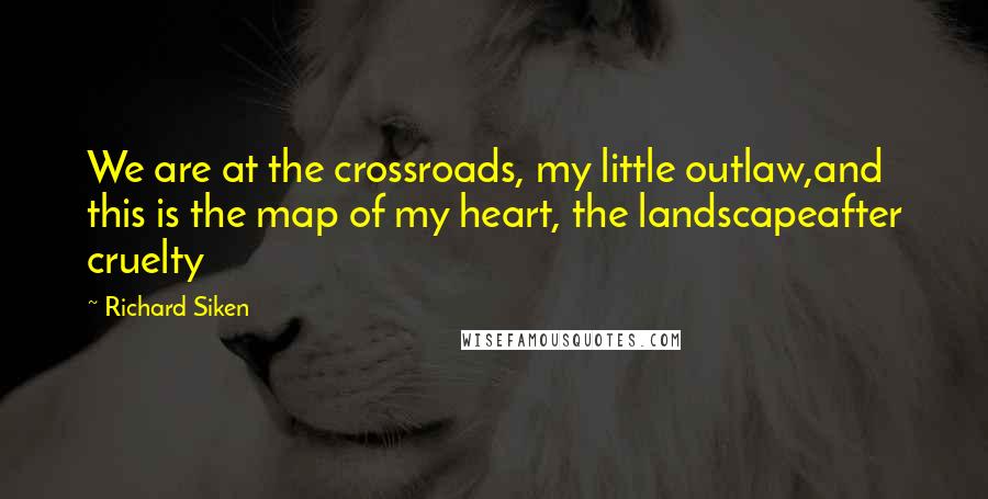 Richard Siken Quotes: We are at the crossroads, my little outlaw,and this is the map of my heart, the landscapeafter cruelty