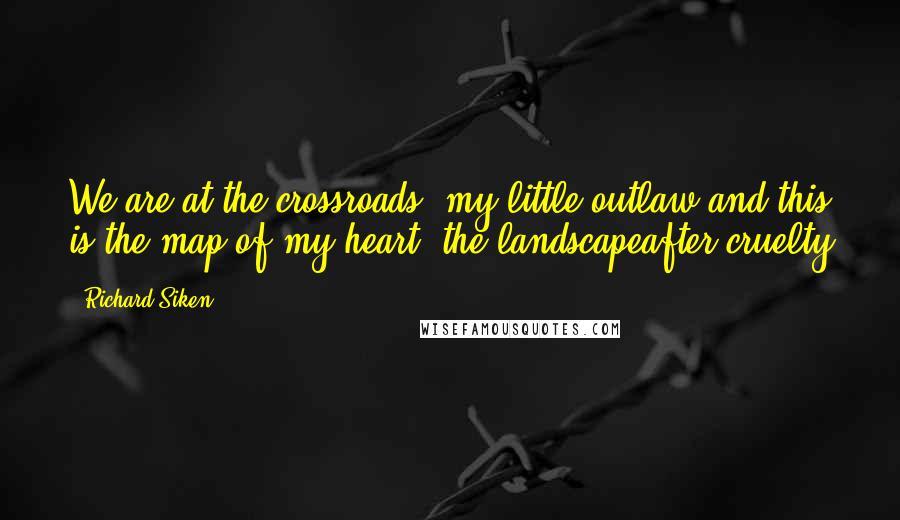 Richard Siken Quotes: We are at the crossroads, my little outlaw,and this is the map of my heart, the landscapeafter cruelty