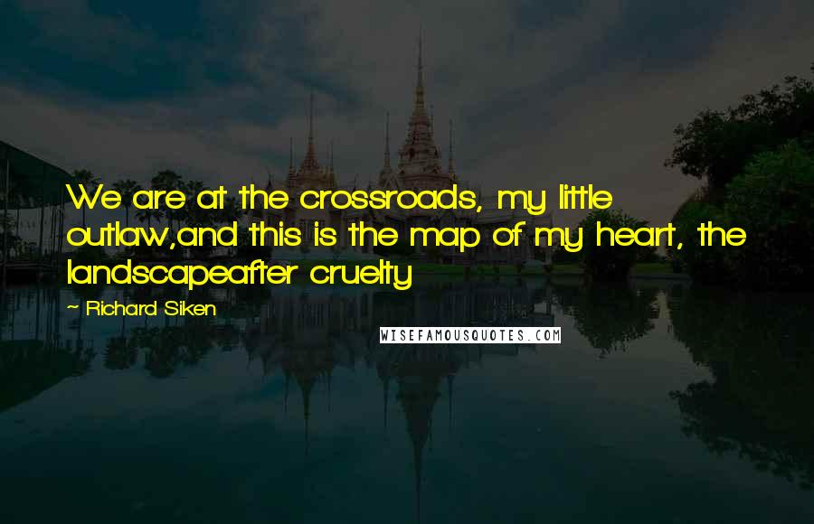 Richard Siken Quotes: We are at the crossroads, my little outlaw,and this is the map of my heart, the landscapeafter cruelty
