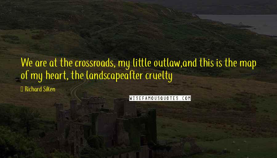 Richard Siken Quotes: We are at the crossroads, my little outlaw,and this is the map of my heart, the landscapeafter cruelty