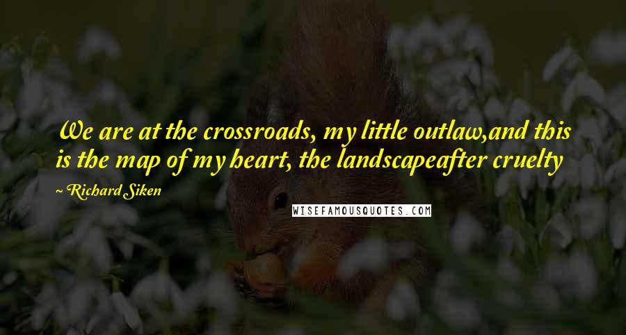 Richard Siken Quotes: We are at the crossroads, my little outlaw,and this is the map of my heart, the landscapeafter cruelty