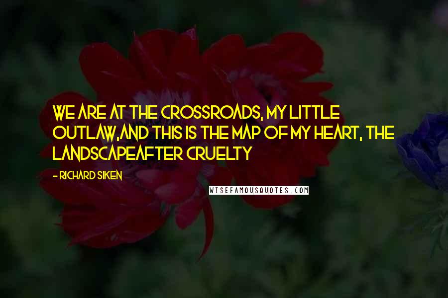 Richard Siken Quotes: We are at the crossroads, my little outlaw,and this is the map of my heart, the landscapeafter cruelty