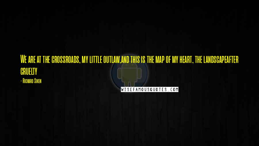 Richard Siken Quotes: We are at the crossroads, my little outlaw,and this is the map of my heart, the landscapeafter cruelty