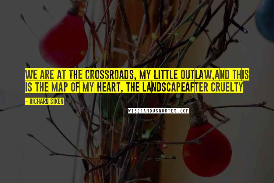 Richard Siken Quotes: We are at the crossroads, my little outlaw,and this is the map of my heart, the landscapeafter cruelty