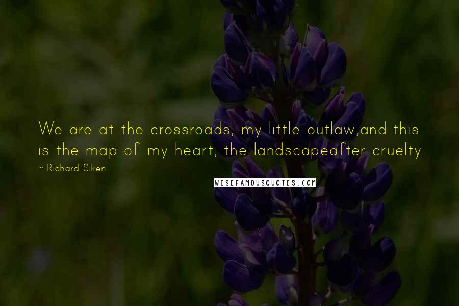 Richard Siken Quotes: We are at the crossroads, my little outlaw,and this is the map of my heart, the landscapeafter cruelty