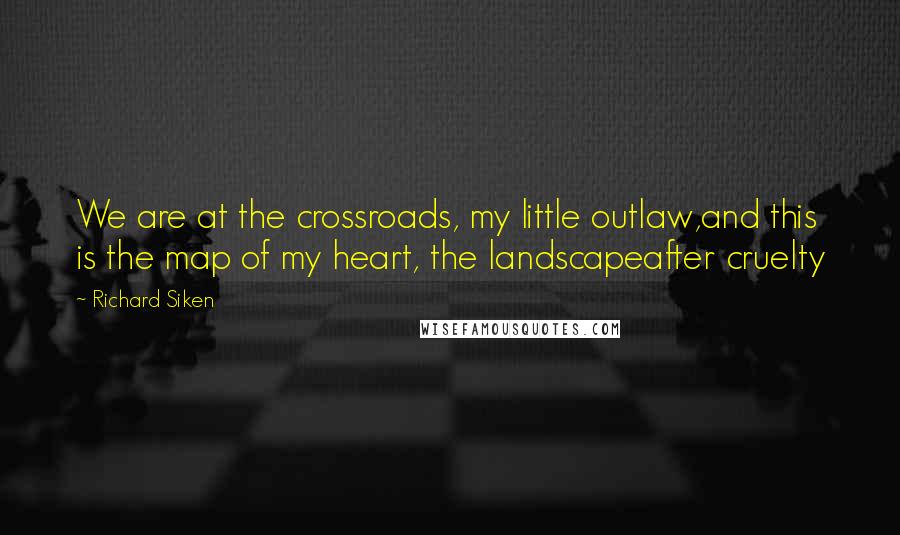Richard Siken Quotes: We are at the crossroads, my little outlaw,and this is the map of my heart, the landscapeafter cruelty