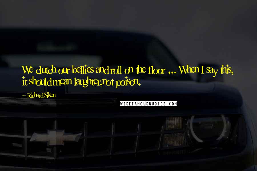 Richard Siken Quotes: We clutch our bellies and roll on the floor ... When I say this, it should mean laughter,not poison.