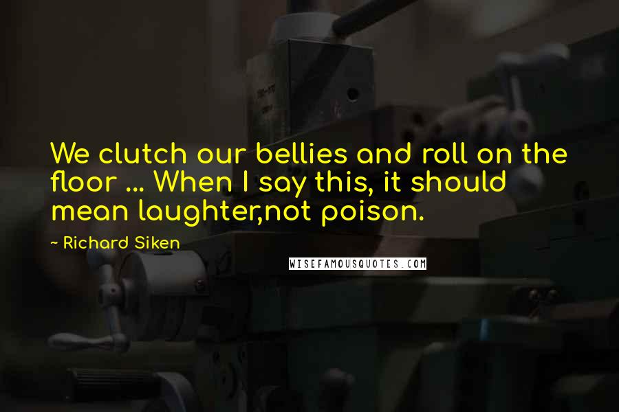 Richard Siken Quotes: We clutch our bellies and roll on the floor ... When I say this, it should mean laughter,not poison.